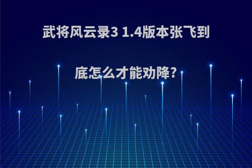 武将风云录3 1.4版本张飞到底怎么才能劝降?