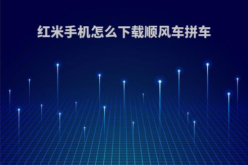 红米手机怎么下载顺风车拼车