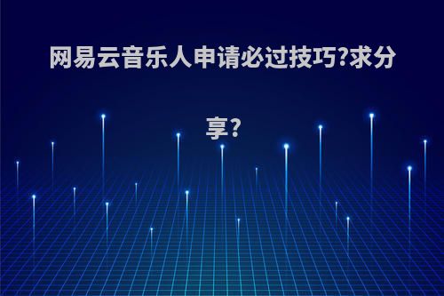 网易云音乐人申请必过技巧?求分享?