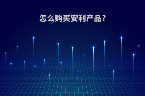 怎么购买安利产品?(怎么购买安利产品更划算)