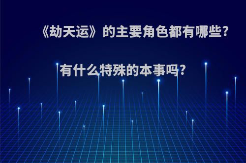 《劫天运》的主要角色都有哪些?有什么特殊的本事吗?