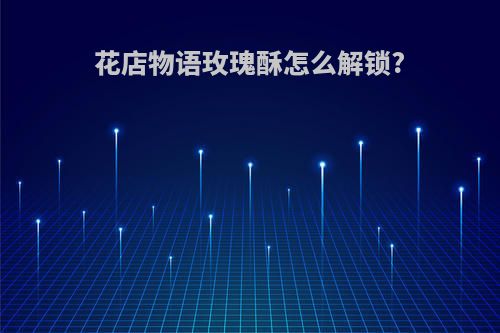 花店物语玫瑰酥怎么解锁?