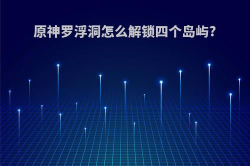 原神罗浮洞怎么解锁四个岛屿?