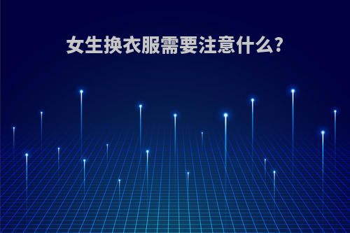 女生换衣服需要注意什么?(女生换衣服需要注意什么事项)