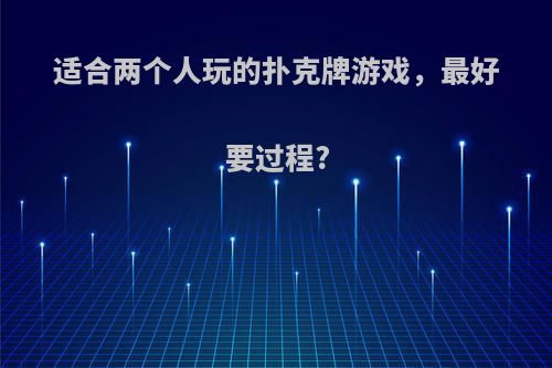 适合两个人玩的扑克牌游戏，最好要过程?