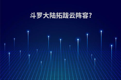 斗罗大陆拓跋云阵容?