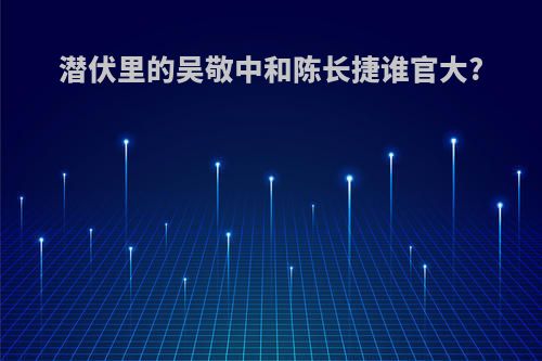 潜伏里的吴敬中和陈长捷谁官大?