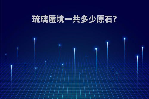 琉璃蜃境一共多少原石?