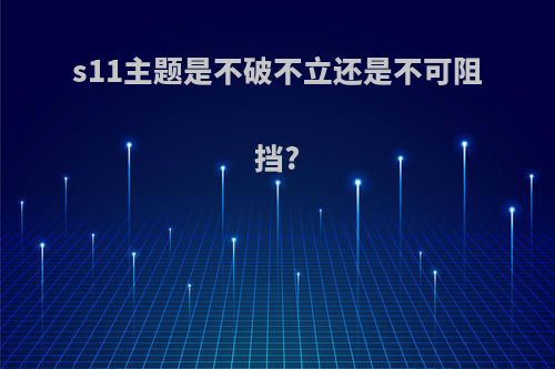 s11主题是不破不立还是不可阻挡?(s11主题是什么)