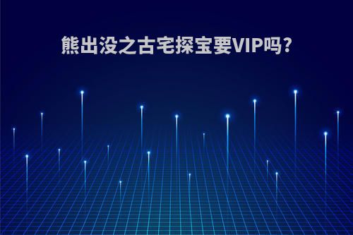 熊出没之古宅探宝要VIP吗?