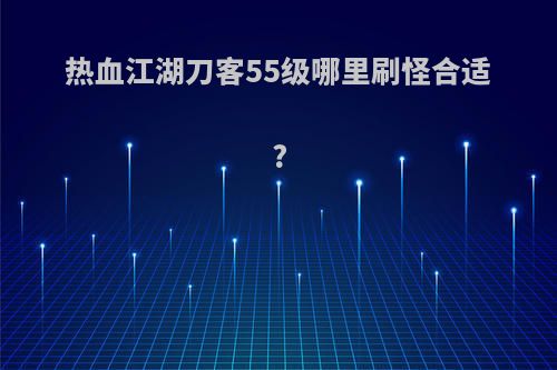 热血江湖刀客55级哪里刷怪合适?