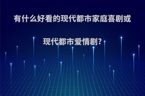 有什么好看的现代都市家庭喜剧或现代都市爱情剧?(比较好看的家庭都市喜剧)
