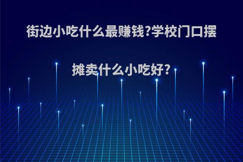 街边小吃什么最赚钱?学校门口摆摊卖什么小吃好?(最暴利的摆摊小吃适合学校门口)