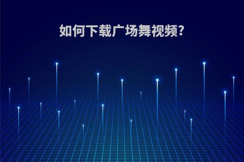 如何下载广场舞视频?