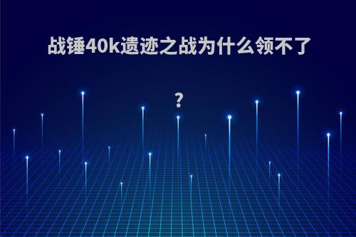 战锤40k遗迹之战为什么领不了?