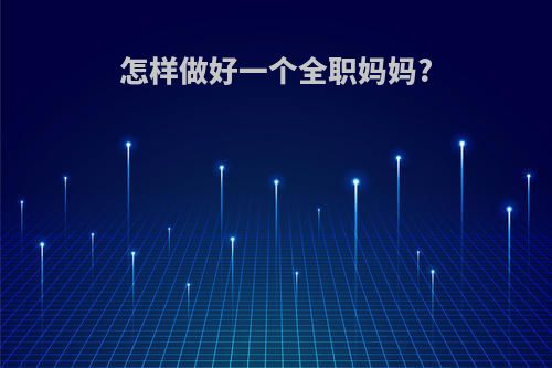 怎样做好一个全职妈妈?(怎样做好一个全职妈妈心得体会)