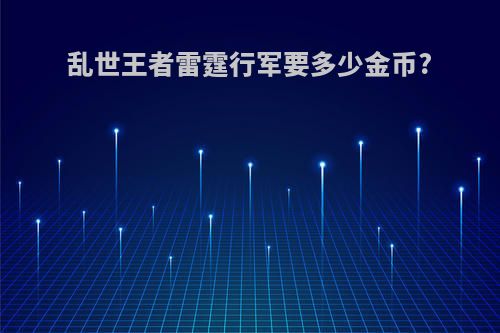 乱世王者雷霆行军要多少金币?(乱世王者雷霆什么时候出)