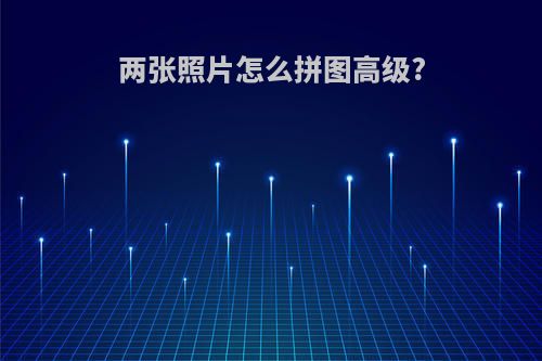 两张照片怎么拼图高级?