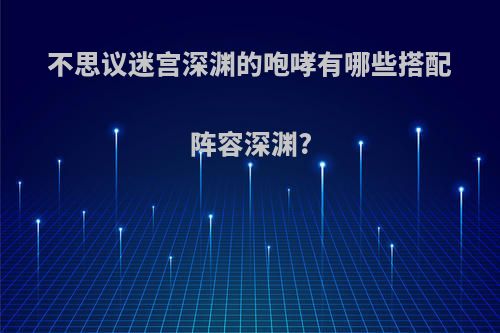 不思议迷宫深渊的咆哮有哪些搭配阵容深渊?
