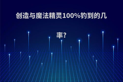 创造与魔法精灵100%钓到的几率?