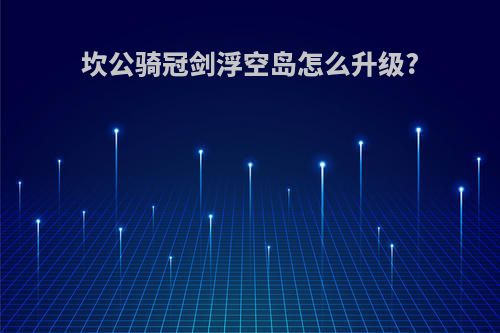 坎公骑冠剑浮空岛怎么升级?