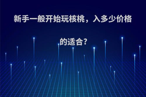 新手一般开始玩核桃，入多少价格的适合?(新手玩核桃选多大的)
