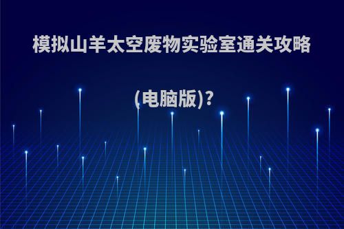 模拟山羊太空废物实验室通关攻略(电脑版)?(模拟山羊太空废物研究所)