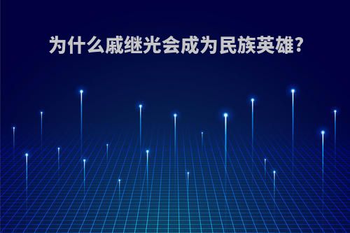 为什么戚继光会成为民族英雄?(为什么戚继光会成为民族英雄的原因)