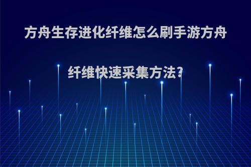 方舟生存进化纤维怎么刷手游方舟纤维快速采集方法?