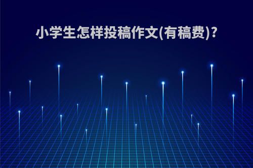小学生怎样投稿作文(有稿费)?