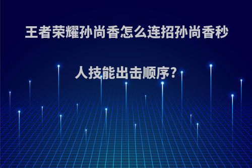 王者荣耀孙尚香怎么连招孙尚香秒人技能出击顺序?(王者荣耀孙尚香怎么玩连招)