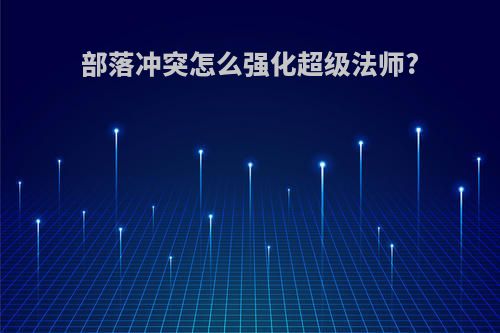 部落冲突怎么强化超级法师?(部落冲突超级法师如何强化)