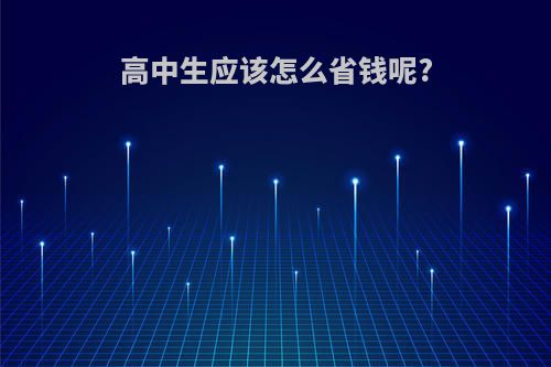 高中生应该怎么省钱呢?(高中生应该怎么省钱呢作文)