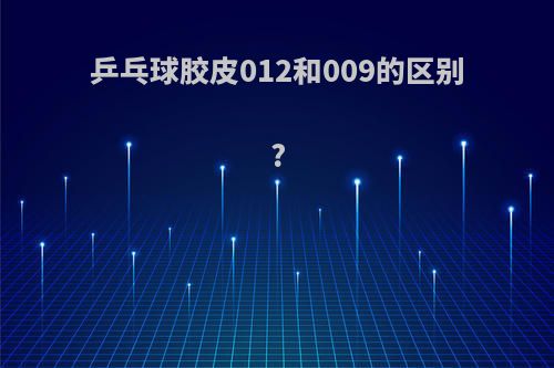 乒乓球胶皮012和009的区别?