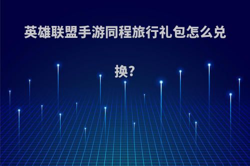 英雄联盟手游同程旅行礼包怎么兑换?