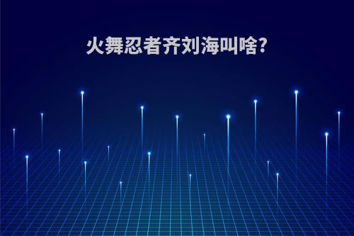 火舞忍者齐刘海叫啥?