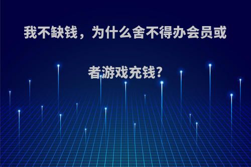 我不缺钱，为什么舍不得办会员或者游戏充钱?(人为什么不舍得充会员)