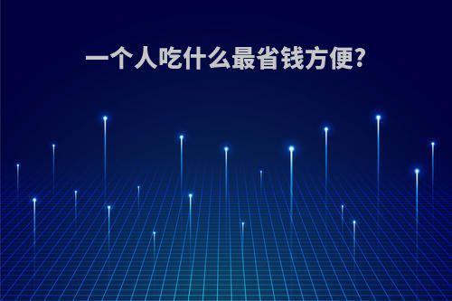 一个人吃什么最省钱方便?(一个人吃什么最省钱方便又好吃)