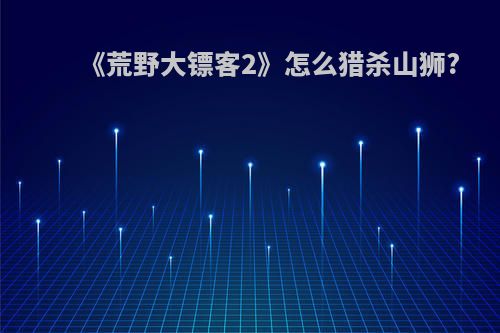 《荒野大镖客2》怎么猎杀山狮?(荒野大镖客2杀山狮用什么枪)