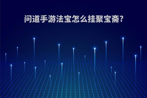 问道手游法宝怎么挂聚宝斋?(问道手游法宝能挂在聚宝斋吗)