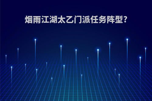 烟雨江湖太乙门派任务阵型?(烟雨江湖太乙门派任务答题答案大全)