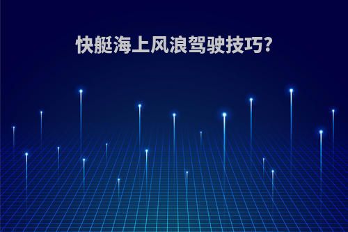 快艇海上风浪驾驶技巧?