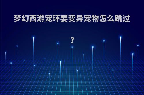 梦幻西游宠环要变异宠物怎么跳过?