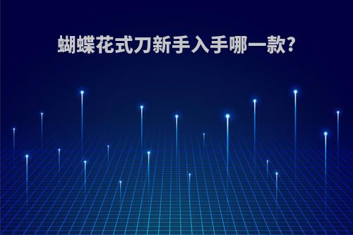 蝴蝶花式刀新手入手哪一款?