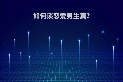 如何谈恋爱男生篇?(怎么教一个男孩子谈恋爱)