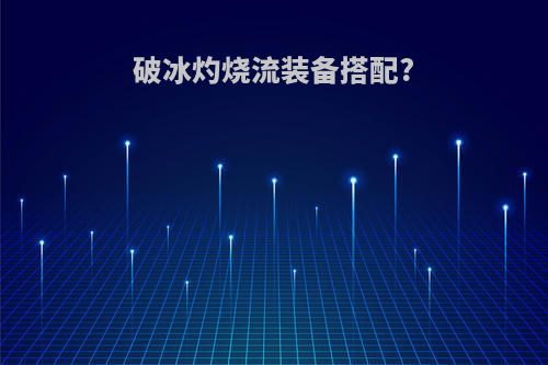 破冰灼烧流装备搭配?(破冰套装哪里出的)