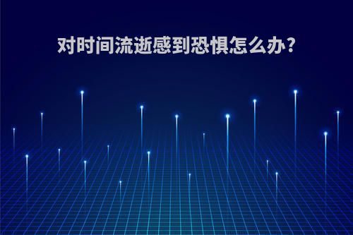 对时间流逝感到恐惧怎么办?