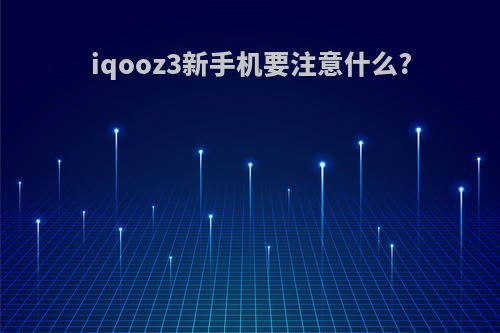 iqooz3新手机要注意什么?