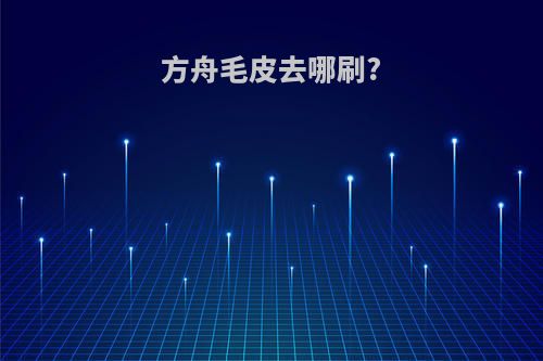 方舟毛皮去哪刷?(方舟中毛皮怎么样可以尽快弄到)