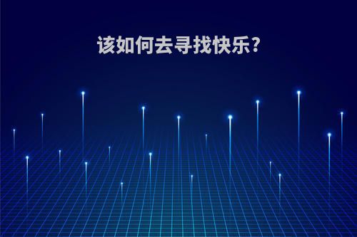 该如何去寻找快乐?(怎么样去寻找快乐)